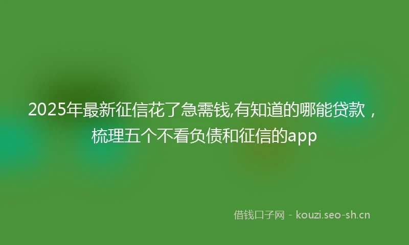 2025年最新征信花了急需钱,有知道的哪能贷款,梳理五个不看负债和征信的app