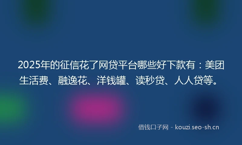 2025年的征信花了网贷平台哪些好下款有：美团生活费、融逸花、洋钱罐、读秒贷、人人贷等。
