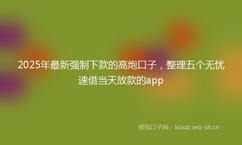 2025年最新强制下款的高炮口子，整理五个无忧速借当天放款的app
