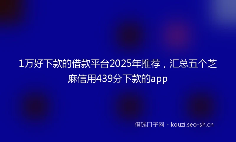1万好下款的借款平台2025年推荐，汇总五个芝麻信用439分下款的app