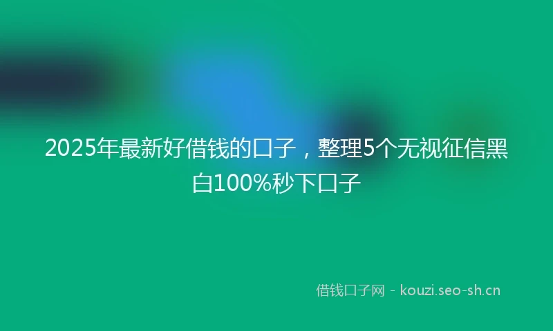 2025年最新好借钱的口子,整理5个无视征信黑白100%秒下口子