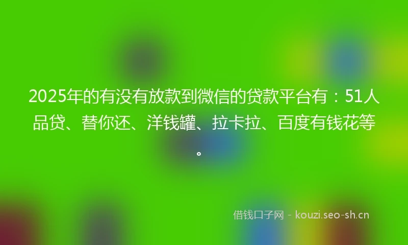 2025年的有没有放款到微信的贷款平台有:51人品贷、替你还、洋钱罐、拉卡拉、百度有钱花等。
