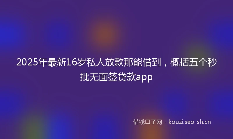 2025年最新16岁私人放款那能借到，概括五个秒批无面签贷款app