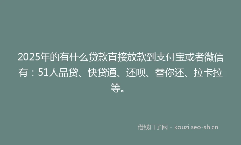 2025年的有什么贷款直接放款到支付宝或者微信有：51人品贷、快贷通、还呗、替你还、拉卡拉等。
