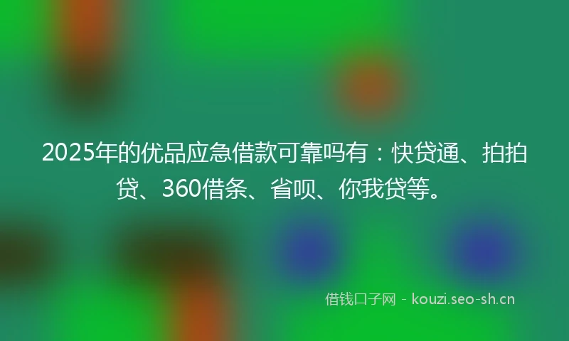 2025年的优品应急借款可靠吗有：快贷通、拍拍贷、360借条、省呗、你我贷等。