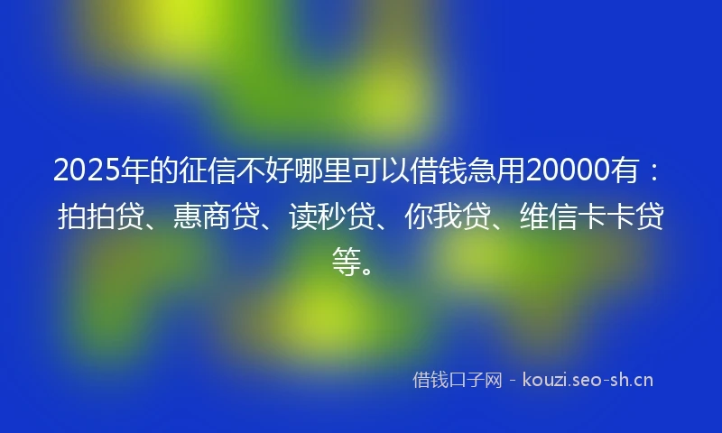 2025年的征信不好哪里可以借钱急用20000有：拍拍贷、惠商贷、读秒贷、你我贷、维信卡卡贷等。