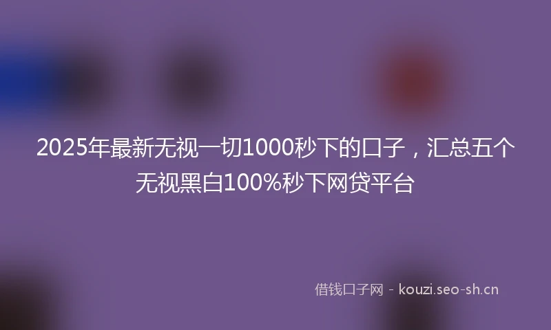 2025年最新无视一切1000秒下的口子，汇总五个无视黑白100%秒下网贷平台