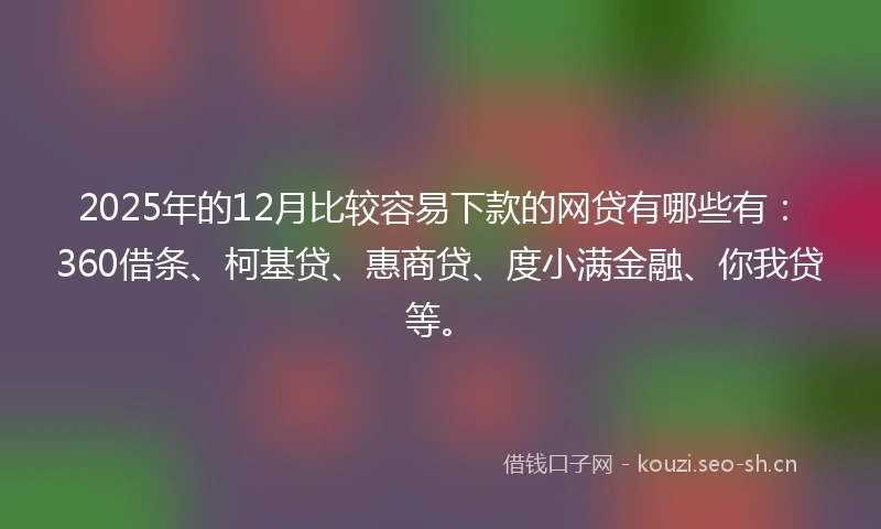 2025年的12月比较容易下款的网贷有哪些有：360借条、柯基贷、惠商贷、度小满金融、你我贷等。