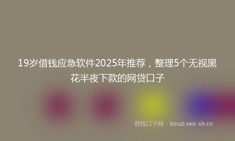 19岁借钱应急软件2025年推荐，整理5个无视黑花半夜下款的网贷口子