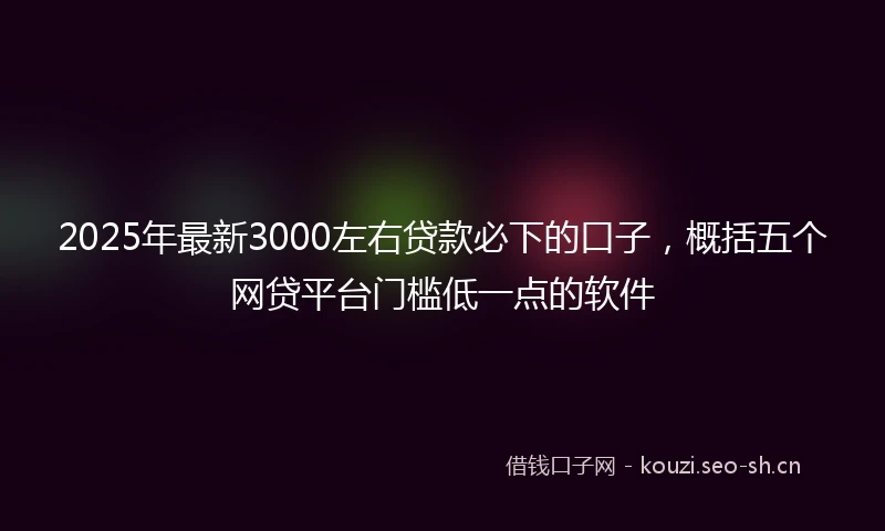 2025年最新3000左右贷款必下的口子，概括五个网贷平台门槛低一点的软件