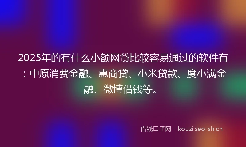 2025年的有什么小额网贷比较容易通过的软件有：中原消费金融、惠商贷、小米贷款、度小满金融、微博借钱等。