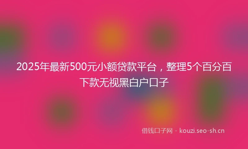 2025年最新500元小额贷款平台，整理5个百分百下款无视黑白户口子