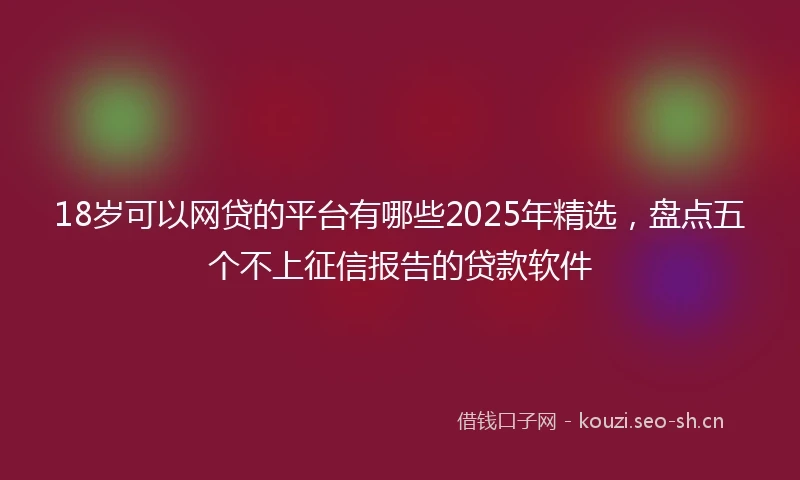 18岁可以网贷的平台有哪些2025年精选，盘点五个不上征信报告的贷款软件