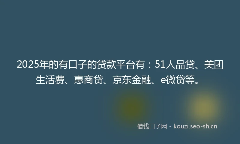 2025年的有口子的贷款平台有:51人品贷、美团生活费、惠商贷、京东金融、e微贷等。
