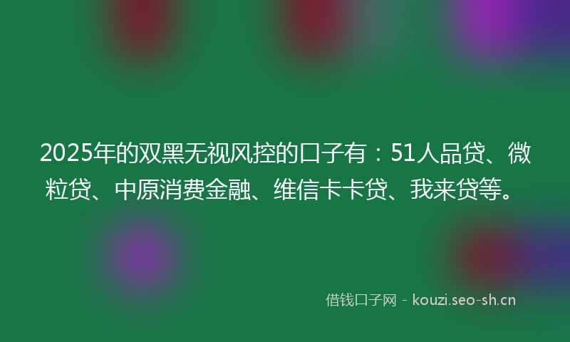 2025年的双黑无视风控的口子有:51人品贷、微粒贷、中原消费金融、维信卡卡贷、我来贷等。
