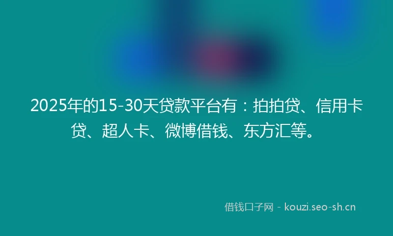2025年的15-30天贷款平台有：拍拍贷、信用卡贷、超人卡、微博借钱、东方汇等。
