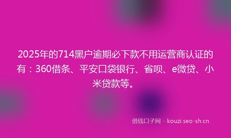 2025年的714黑户逾期必下款不用运营商认证的有：360借条、平安口袋银行、省呗、e微贷、小米贷款等。