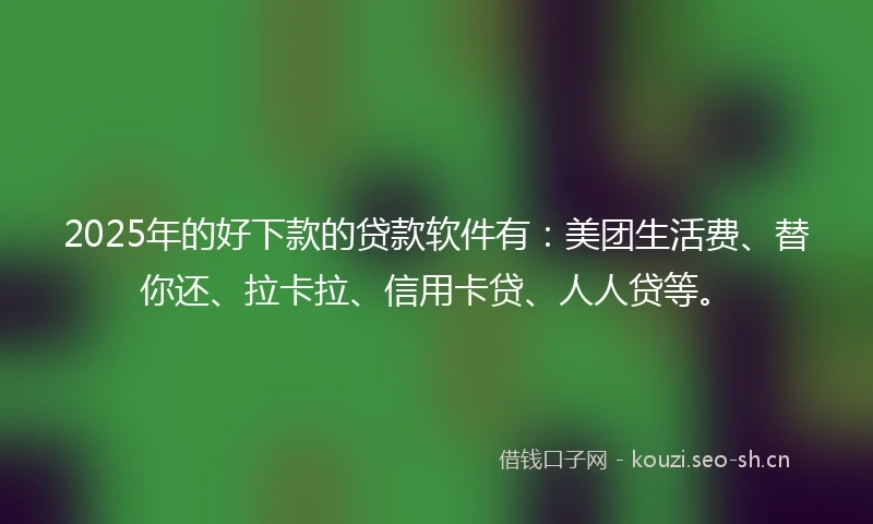 2025年的好下款的贷款软件有：美团生活费、替你还、拉卡拉、信用卡贷、人人贷等。