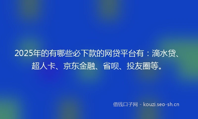 2025年的有哪些必下款的网贷平台有：滴水贷、超人卡、京东金融、省呗、投友圈等。