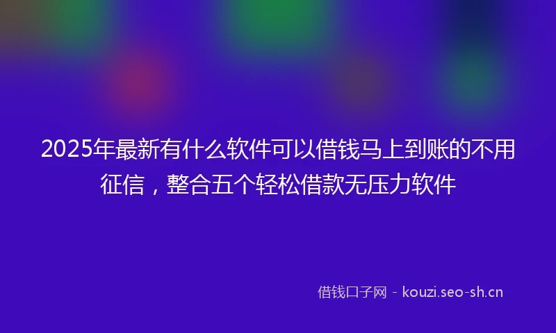 2025年最新有什么软件可以借钱马上到账的不用征信,整合五个轻松借款无压力软件