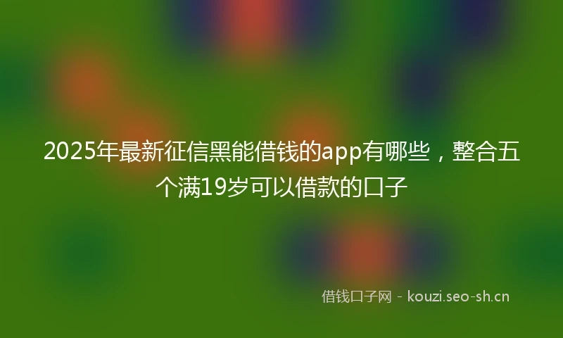 2025年最新征信黑能借钱的app有哪些，整合五个满19岁可以借款的口子