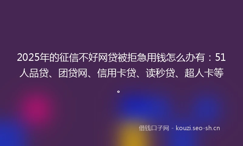 2025年的征信不好网贷被拒急用钱怎么办有:51人品贷、团贷网、信用卡贷、读秒贷、超人卡等。