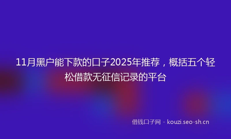 11月黑户能下款的口子2025年推荐，概括五个轻松借款无征信记录的平台