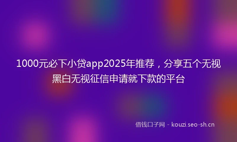 1000元必下小贷app2025年推荐，分享五个无视黑白无视征信申请就下款的平台