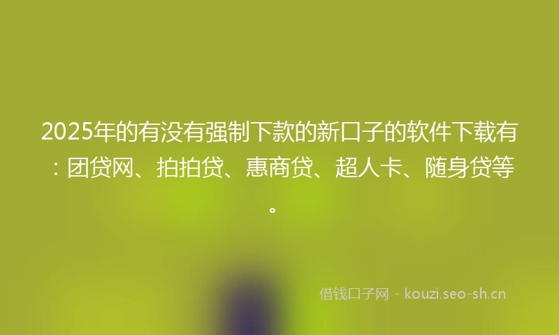 2025年的有没有强制下款的新口子的软件下载有：团贷网、拍拍贷、惠商贷、超人卡、随身贷等。