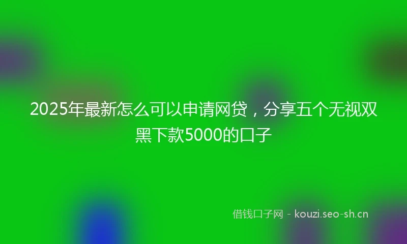 2025年最新怎么可以申请网贷，分享五个无视双黑下款5000的口子