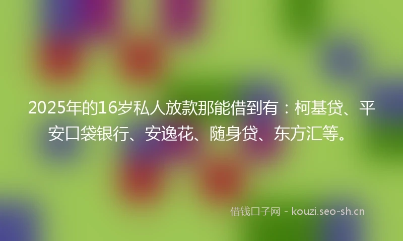 2025年的16岁私人放款那能借到有:柯基贷、平安口袋银行、安逸花、随身贷、东方汇等。