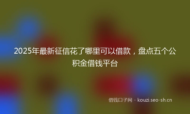 2025年最新征信花了哪里可以借款,盘点五个公积金借钱平台