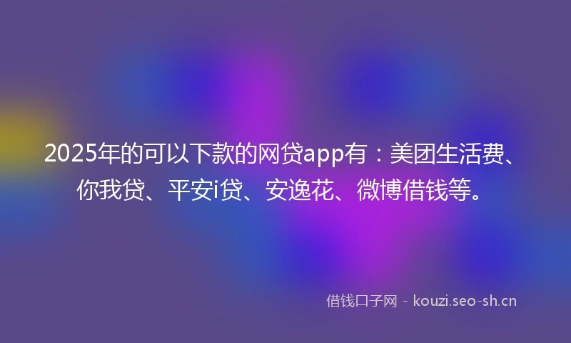 2025年的可以下款的网贷app有:美团生活费、你我贷、平安i贷、安逸花、微博借钱等。
