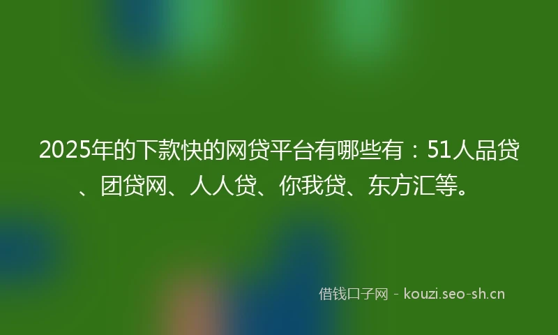 2025年的下款快的网贷平台有哪些有：51人品贷、团贷网、人人贷、你我贷、东方汇等。