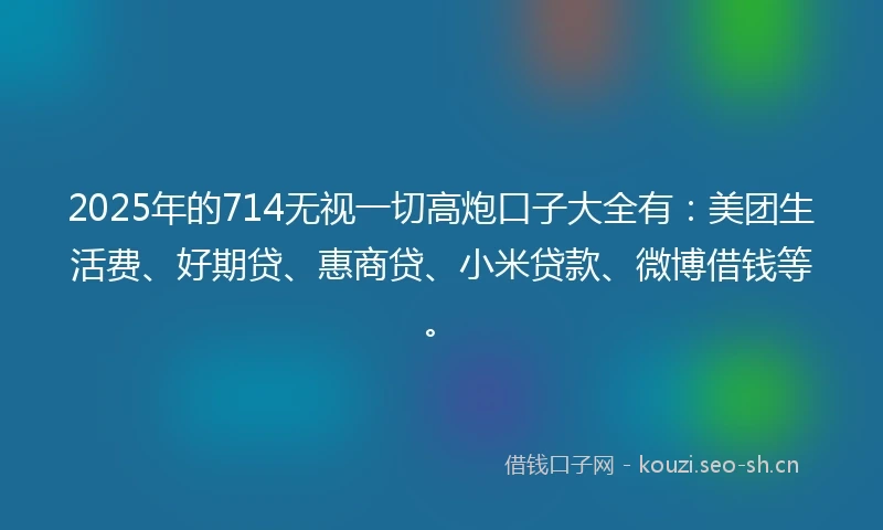 2025年的714无视一切高炮口子大全有：美团生活费、好期贷、惠商贷、小米贷款、微博借钱等。