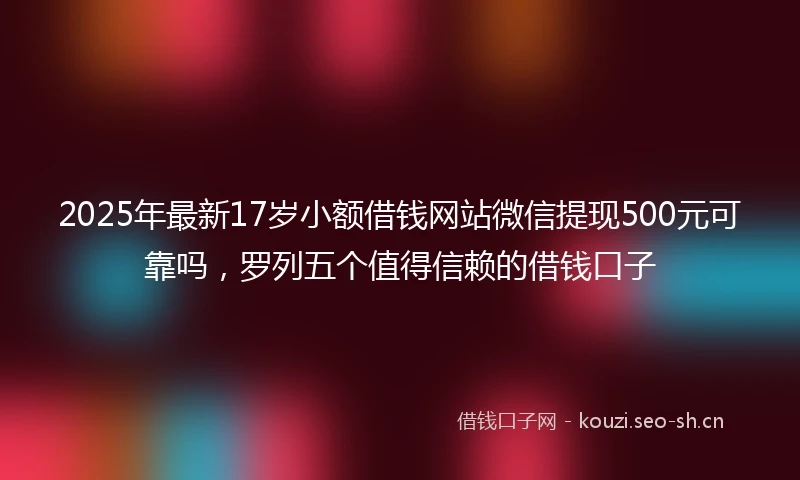 2025年最新17岁小额借钱网站微信提现500元可靠吗，罗列五个值得信赖的借钱口子