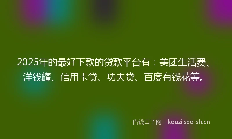 2025年的最好下款的贷款平台有:美团生活费、洋钱罐、信用卡贷、功夫贷、百度有钱花等。