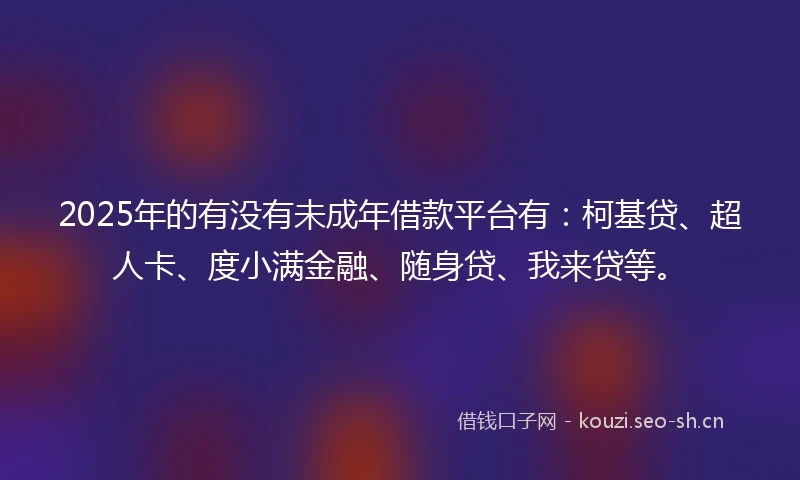 2025年的有没有未成年借款平台有：柯基贷、超人卡、度小满金融、随身贷、我来贷等。