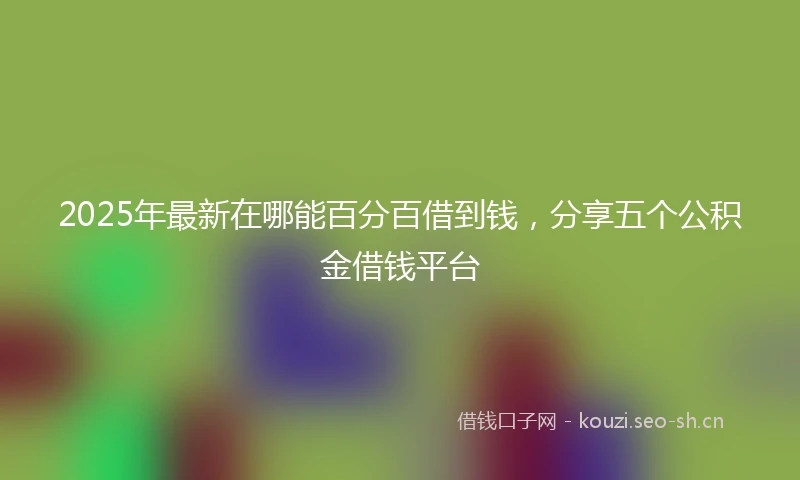 2025年最新在哪能百分百借到钱，分享五个公积金借钱平台