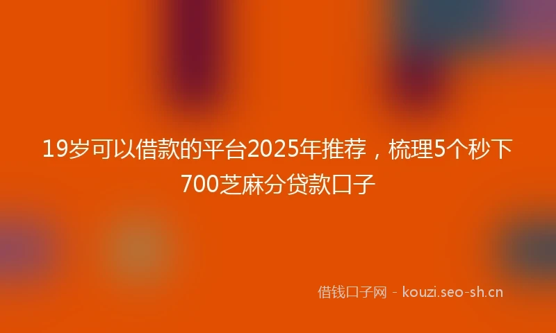19岁可以借款的平台2025年推荐，梳理5个秒下700芝麻分贷款口子
