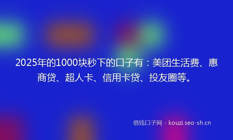 2025年的1000块秒下的口子有：美团生活费、惠商贷、超人卡、信用卡贷、投友圈等。