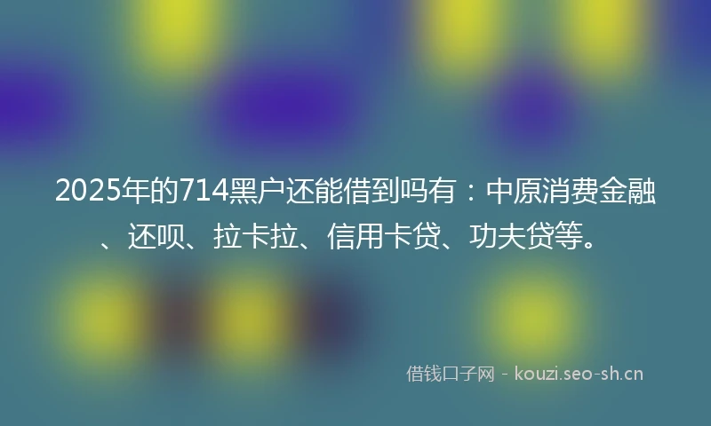 2025年的714黑户还能借到吗有:中原消费金融、还呗、拉卡拉、信用卡贷、功夫贷等。