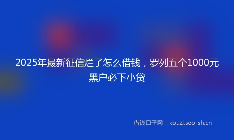 2025年最新征信烂了怎么借钱,罗列五个1000元黑户必下小贷