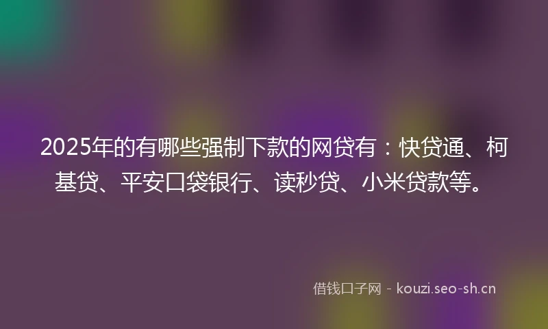 2025年的有哪些强制下款的网贷有:快贷通、柯基贷、平安口袋银行、读秒贷、小米贷款等。