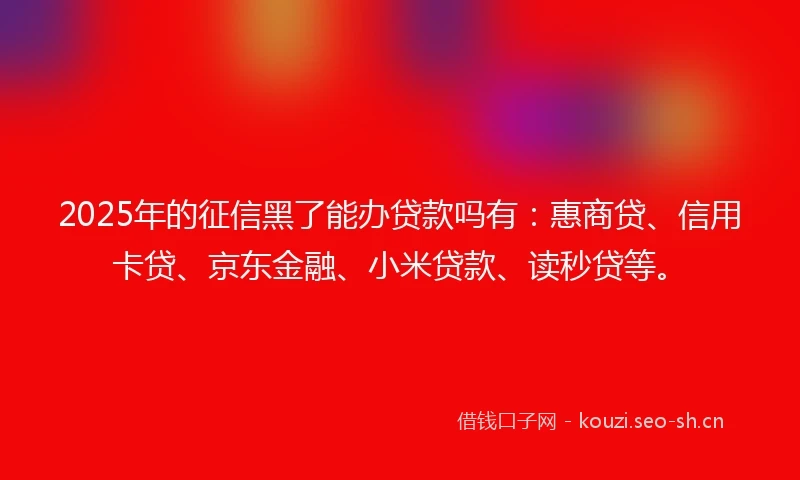 2025年的征信黑了能办贷款吗有：惠商贷、信用卡贷、京东金融、小米贷款、读秒贷等。
