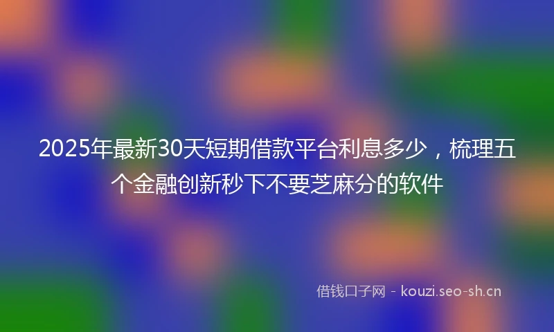 2025年最新30天短期借款平台利息多少，梳理五个金融创新秒下不要芝麻分的软件