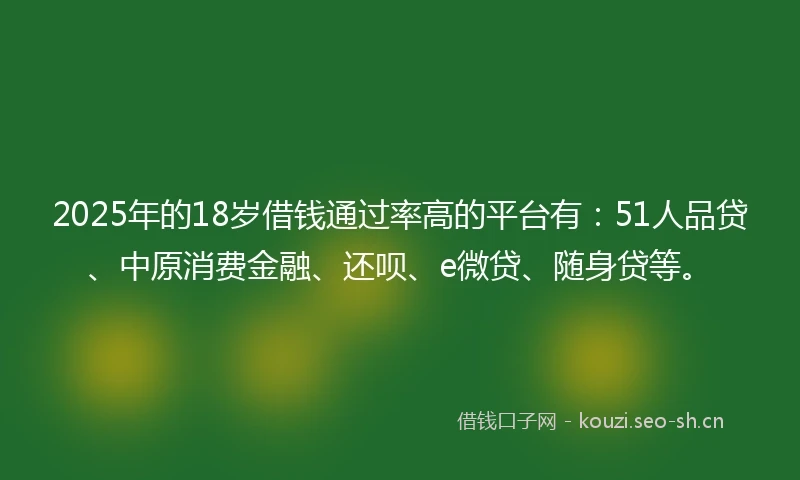2025年的18岁借钱通过率高的平台有：51人品贷、中原消费金融、还呗、e微贷、随身贷等。