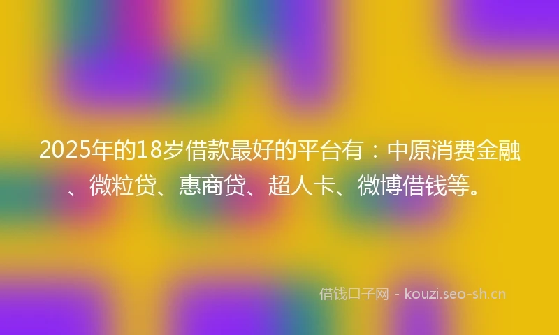 2025年的18岁借款最好的平台有：中原消费金融、微粒贷、惠商贷、超人卡、微博借钱等。