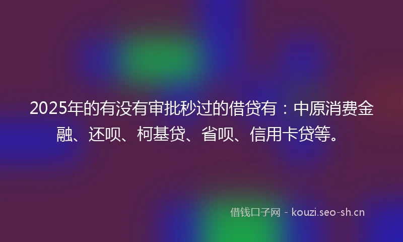 2025年的有没有审批秒过的借贷有：中原消费金融、还呗、柯基贷、省呗、信用卡贷等。