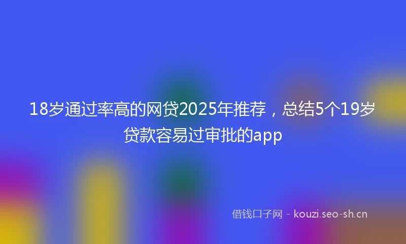 18岁通过率高的网贷2025年推荐，总结5个19岁贷款容易过审批的app